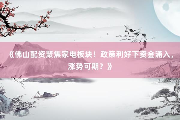 《佛山配资聚焦家电板块！政策利好下资金涌入，涨势可期？》