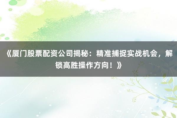 《厦门股票配资公司揭秘：精准捕捉实战机会，解锁高胜操作方向！》