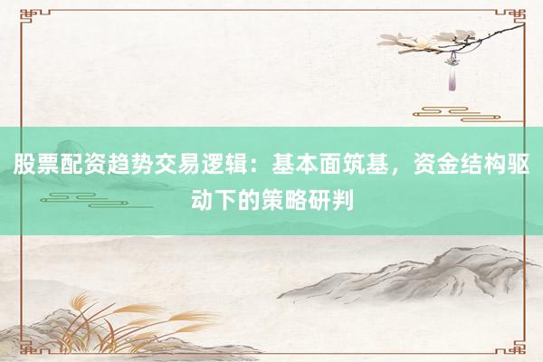 股票配资趋势交易逻辑:基本面筑基,资金结构驱动下的策略研判