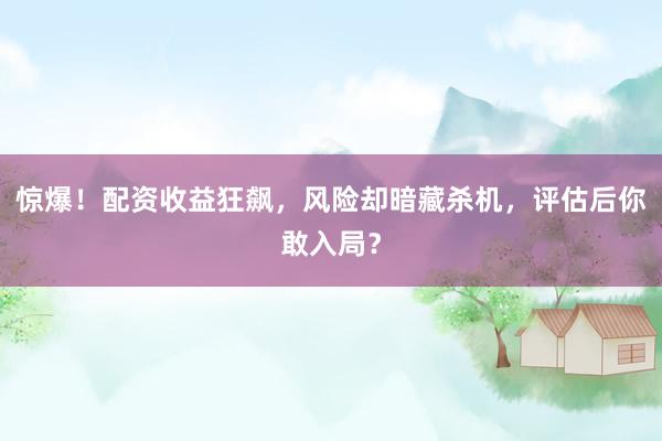 惊爆！配资收益狂飙，风险却暗藏杀机，评估后你敢入局？