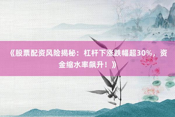 《股票配资风险揭秘:杠杆下涨跌幅超30%,资金缩水率飙升!》