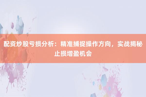 配资炒股亏损分析：精准捕捉操作方向，实战揭秘止损增盈机会