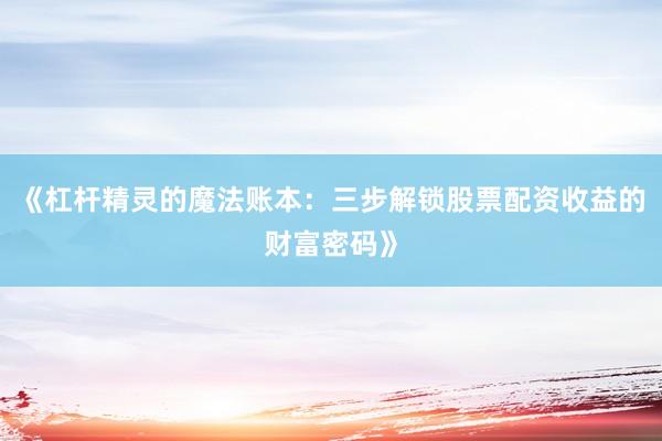 《杠杆精灵的魔法账本：三步解锁股票配资收益的财富密码》