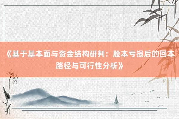 《基于基本面与资金结构研判：股本亏损后的回本路径与可行性分析》