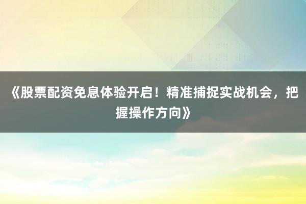 《股票配资免息体验开启！精准捕捉实战机会，把握操作方向》