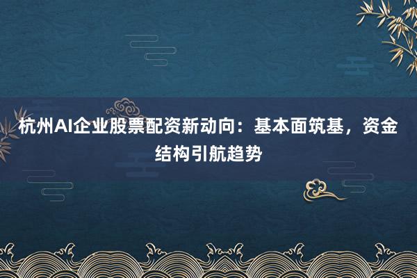 杭州AI企业股票配资新动向：基本面筑基，资金结构引航趋势
