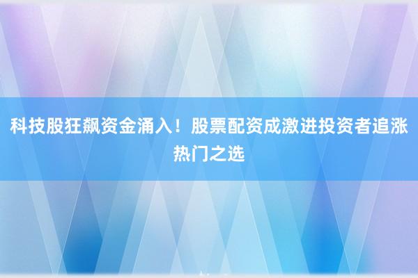 科技股狂飙资金涌入！股票配资成激进投资者追涨热门之选