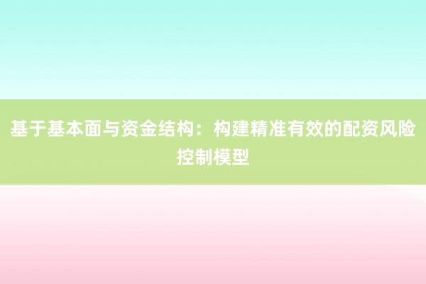 基于基本面与资金结构：构建精准有效的配资风险控制模型
