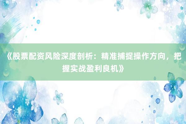 《股票配资风险深度剖析：精准捕捉操作方向，把握实战盈利良机》