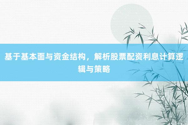 基于基本面与资金结构，解析股票配资利息计算逻辑与策略