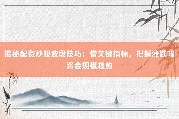 揭秘配资炒股波段技巧：借关键指标，把握涨跌幅资金规模趋势