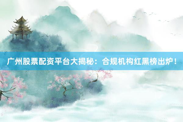 广州股票配资平台大揭秘：合规机构红黑榜出炉！