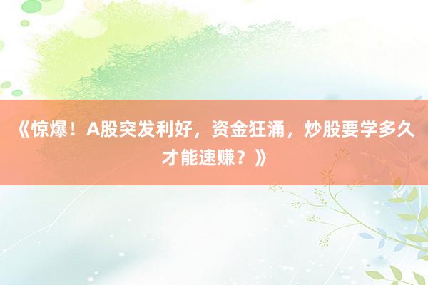 《惊爆！A股突发利好，资金狂涌，炒股要学多久才能速赚？》