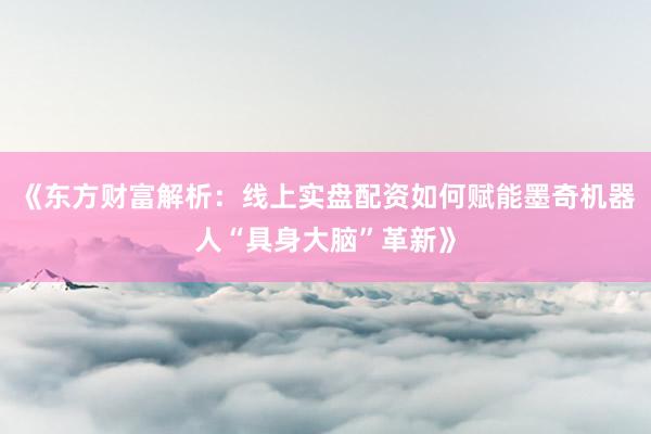 《东方财富解析：线上实盘配资如何赋能墨奇机器人“具身大脑”革新》