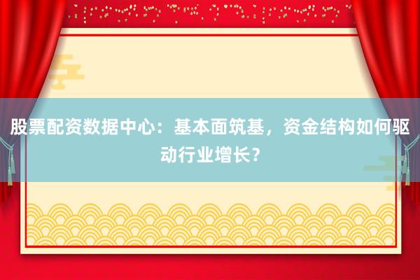 股票配资数据中心：基本面筑基，资金结构如何驱动行业增长？