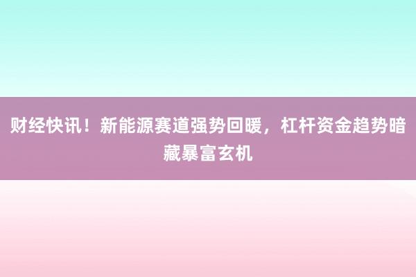 财经快讯！新能源赛道强势回暖，杠杆资金趋势暗藏暴富玄机