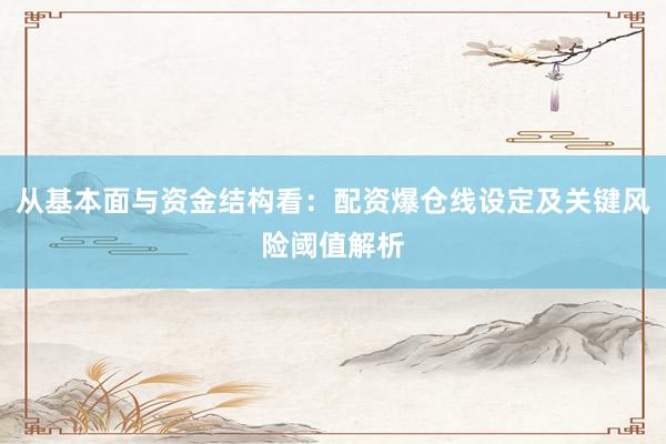 从基本面与资金结构看：配资爆仓线设定及关键风险阈值解析