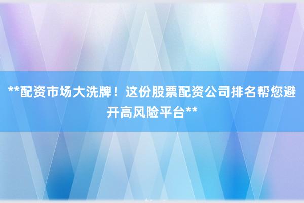 **配资市场大洗牌！这份股票配资公司排名帮您避开高风险平台**