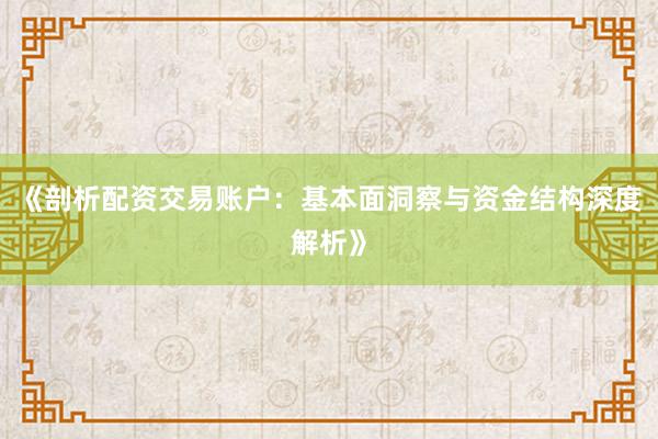 《剖析配资交易账户：基本面洞察与资金结构深度解析》