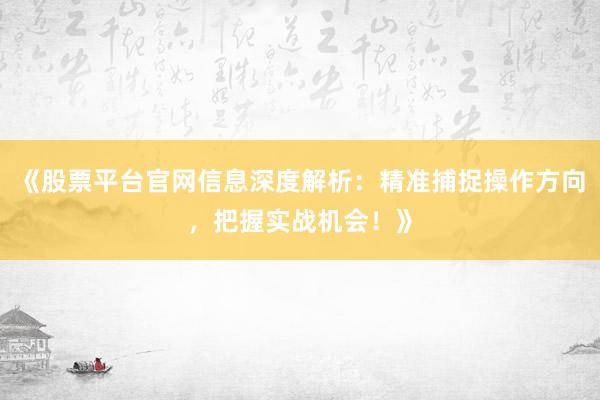 《股票平台官网信息深度解析：精准捕捉操作方向，把握实战机会！》
