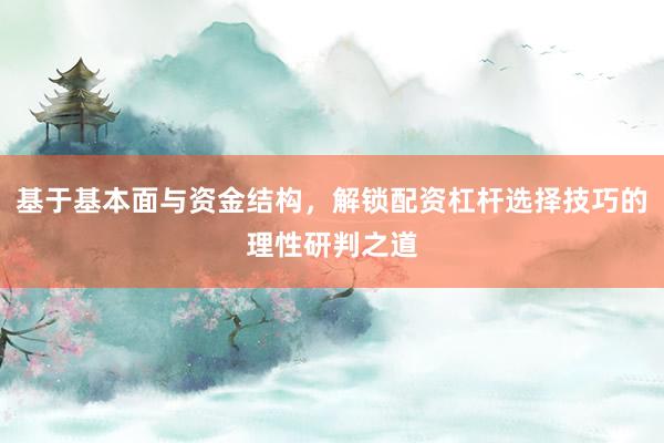 基于基本面与资金结构,解锁配资杠杆选择技巧的理性研判之道