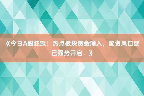《今日A股狂飙！热点板块资金涌入，配资风口或已强势开启！》