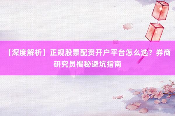 【深度解析】正规股票配资开户平台怎么选？券商研究员揭秘避坑指南