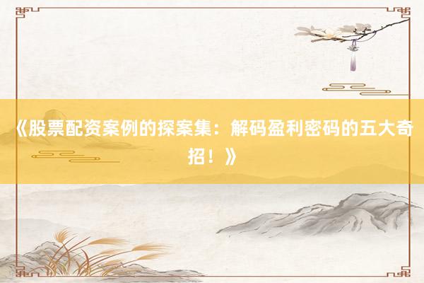 《股票配资案例的探案集：解码盈利密码的五大奇招！》