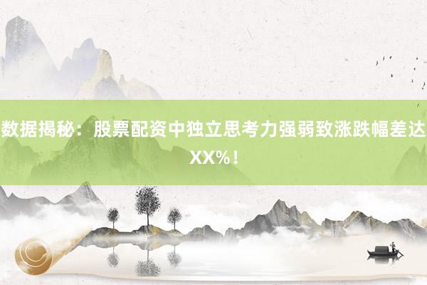 数据揭秘:股票配资中独立思考力强弱致涨跌幅差达XX%!