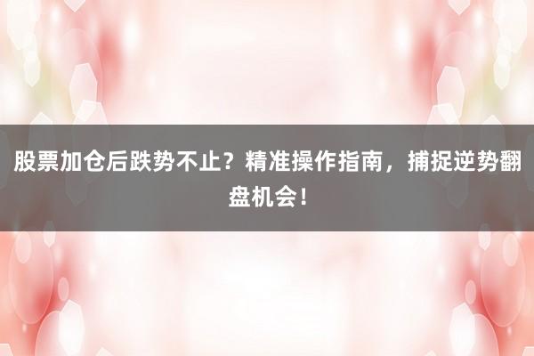 股票加仓后跌势不止？精准操作指南，捕捉逆势翻盘机会！