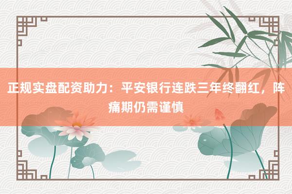 正规实盘配资助力：平安银行连跌三年终翻红，阵痛期仍需谨慎