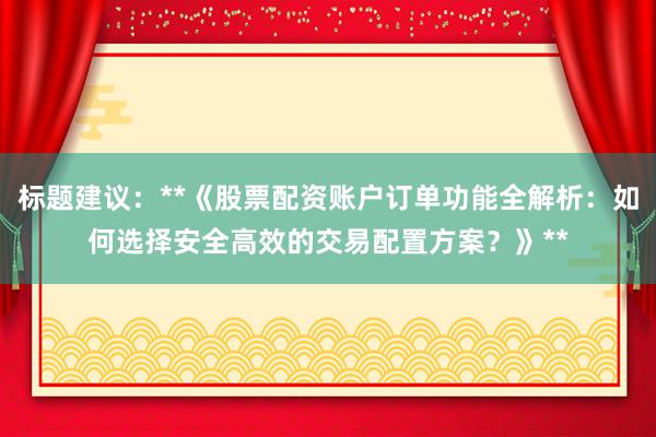 标题建议：**《股票配资账户订单功能全解析：如何选择安全高效的交易配置方案？》**