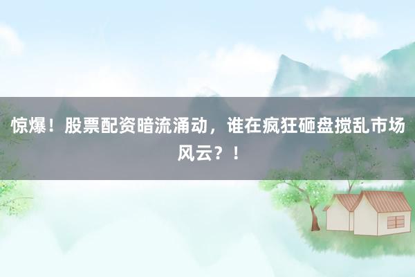 惊爆！股票配资暗流涌动，谁在疯狂砸盘搅乱市场风云？！