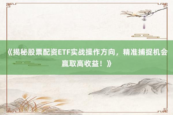 《揭秘股票配资ETF实战操作方向，精准捕捉机会赢取高收益！》