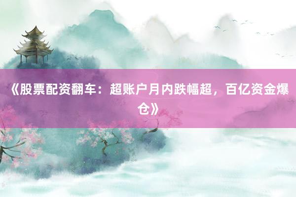 《股票配资翻车：超账户月内跌幅超，百亿资金爆仓》