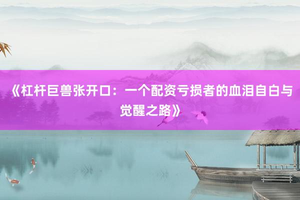 《杠杆巨兽张开口：一个配资亏损者的血泪自白与觉醒之路》