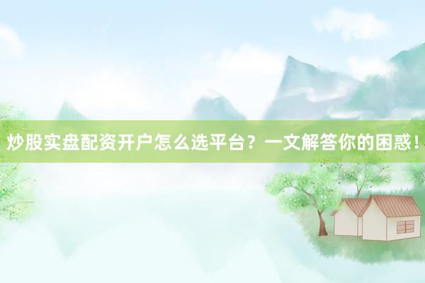炒股实盘配资开户怎么选平台？一文解答你的困惑！