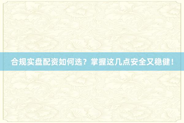 合规实盘配资如何选？掌握这几点安全又稳健！