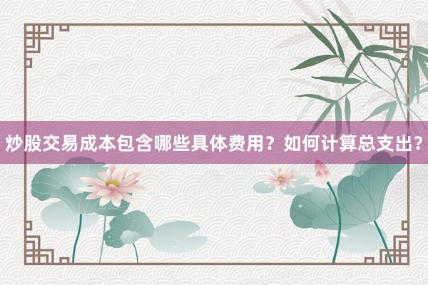 炒股交易成本包含哪些具体费用？如何计算总支出？