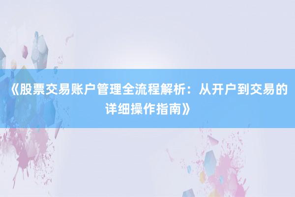 《股票交易账户管理全流程解析:从开户到交易的详细操作指南》