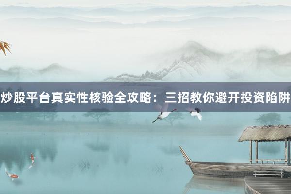 炒股平台真实性核验全攻略：三招教你避开投资陷阱