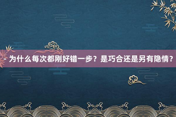 - 为什么每次都刚好错一步？是巧合还是另有隐情？