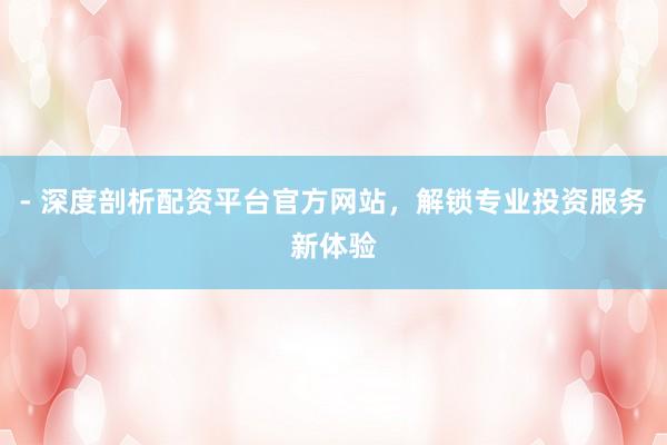 - 深度剖析配资平台官方网站，解锁专业投资服务新体验