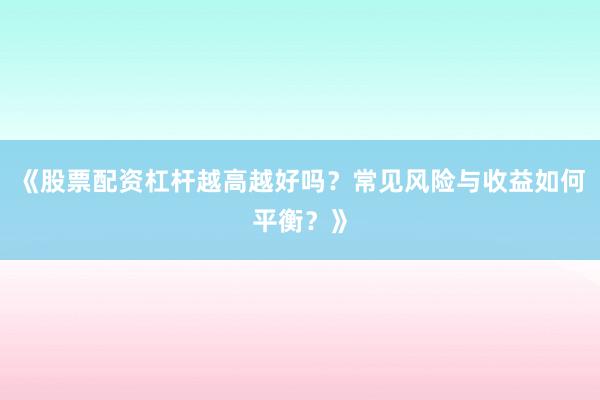 《股票配资杠杆越高越好吗？常见风险与收益如何平衡？》