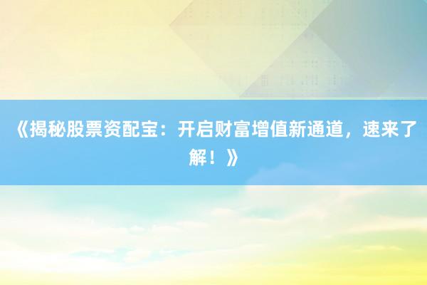 《揭秘股票资配宝：开启财富增值新通道，速来了解！》