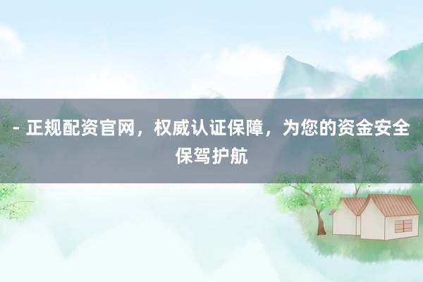 - 正规配资官网，权威认证保障，为您的资金安全保驾护航