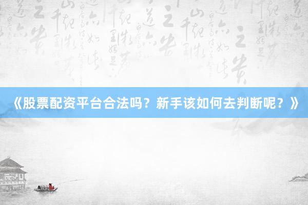 《股票配资平台合法吗？新手该如何去判断呢？》