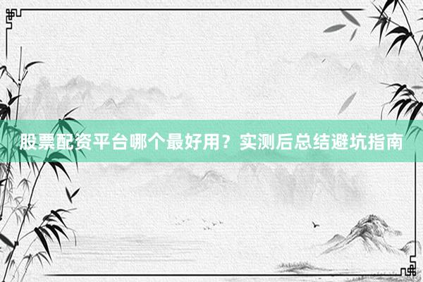 股票配资平台哪个最好用？实测后总结避坑指南