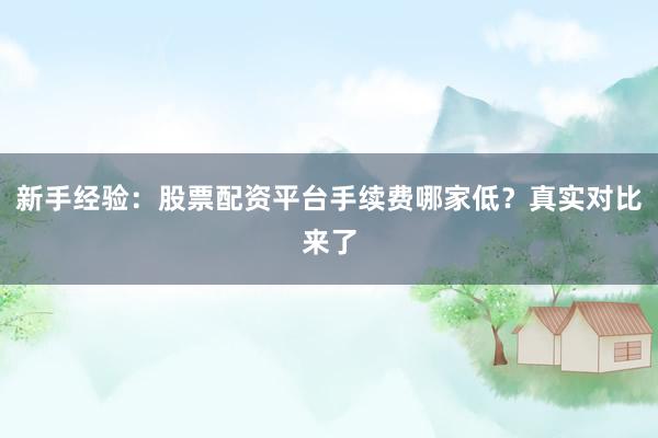 新手经验：股票配资平台手续费哪家低？真实对比来了