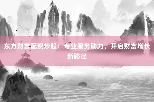 东方财富配资炒股：专业服务助力，开启财富增长新路径